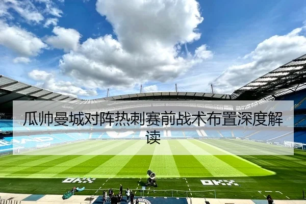 瓜帅曼城对阵热刺赛前战术布置深度解读 - feifanyule